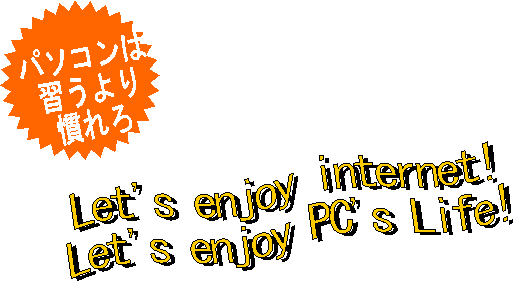 パソコンは
習うより
慣れろ,Let's enjoy internet!
Let's enjoy PC's Life!